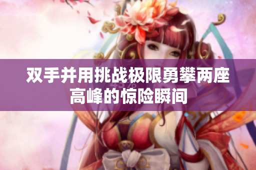 双手并用挑战极限勇攀两座高峰的惊险瞬间