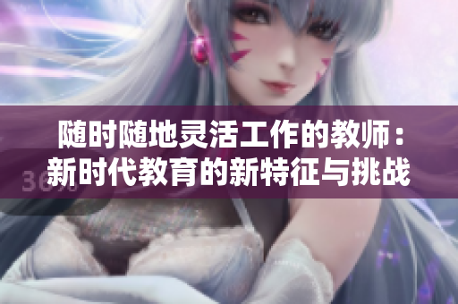 随时随地灵活工作的教师：新时代教育的新特征与挑战