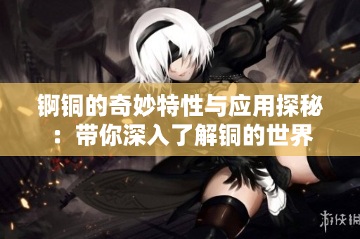 锕铜的奇妙特性与应用探秘：带你深入了解铜的世界