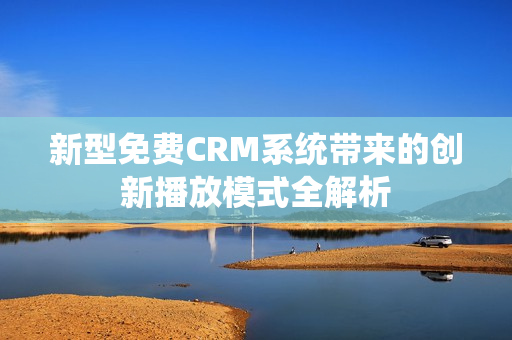 新型免费CRM系统带来的创新播放模式全解析