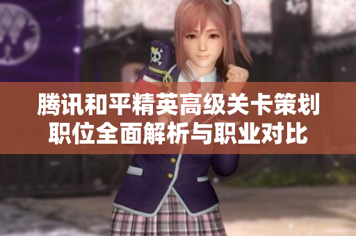 腾讯和平精英高级关卡策划职位全面解析与职业对比