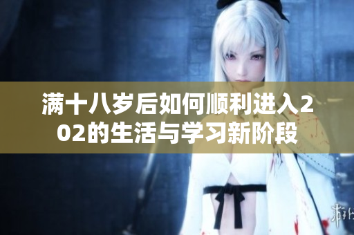 满十八岁后如何顺利进入202的生活与学习新阶段