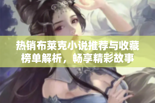 热销布莱克小说推荐与收藏榜单解析，畅享精彩故事