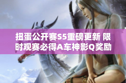 扭蛋公开赛S5重磅更新 限时观赛必得A车神影Q奖励