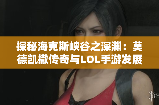 探秘海克斯峡谷之深渊：莫德凯撒传奇与LOL手游发展的交汇点