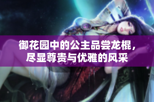 御花园中的公主品尝龙棍，尽显尊贵与优雅的风采