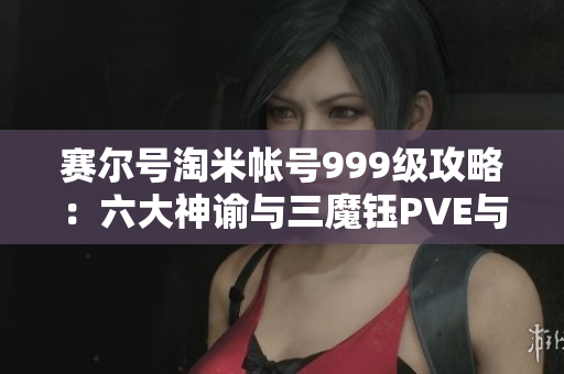赛尔号淘米帐号999级攻略：六大神谕与三魔钰PVE与PVP全面解析