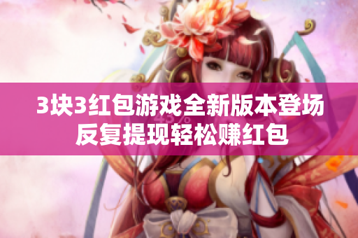 3块3红包游戏全新版本登场 反复提现轻松赚红包