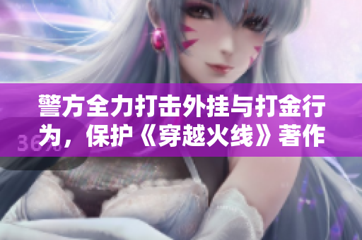 警方全力打击外挂与打金行为，保护《穿越火线》著作权