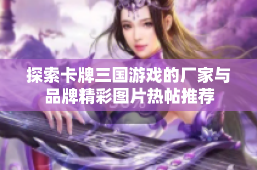 探索卡牌三国游戏的厂家与品牌精彩图片热帖推荐
