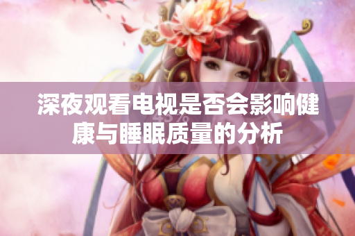 深夜观看电视是否会影响健康与睡眠质量的分析