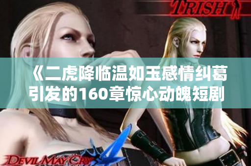 《二虎降临温如玉感情纠葛引发的160章惊心动魄短剧》