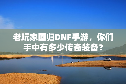 老玩家回归DNF手游，你们手中有多少传奇装备？