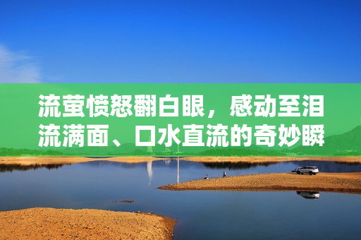 流萤愤怒翻白眼，感动至泪流满面、口水直流的奇妙瞬间