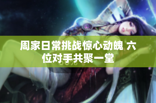 周家日常挑战惊心动魄 六位对手共聚一堂