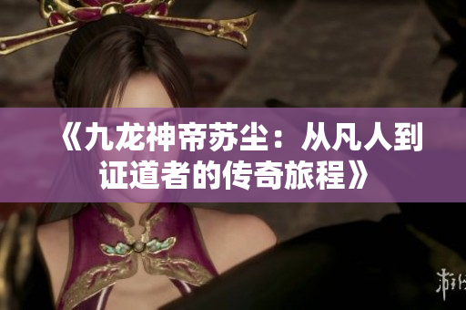 《九龙神帝苏尘：从凡人到证道者的传奇旅程》