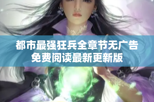 都市最强狂兵全章节无广告免费阅读最新更新版
