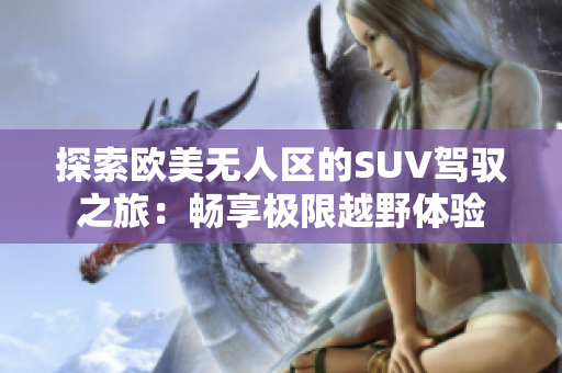 探索欧美无人区的SUV驾驭之旅：畅享极限越野体验