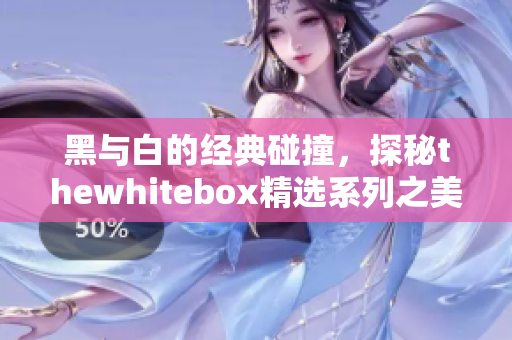 黑与白的经典碰撞，探秘thewhitebox精选系列之美