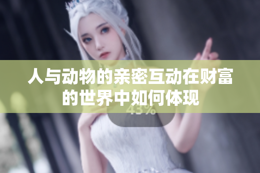 人与动物的亲密互动在财富的世界中如何体现