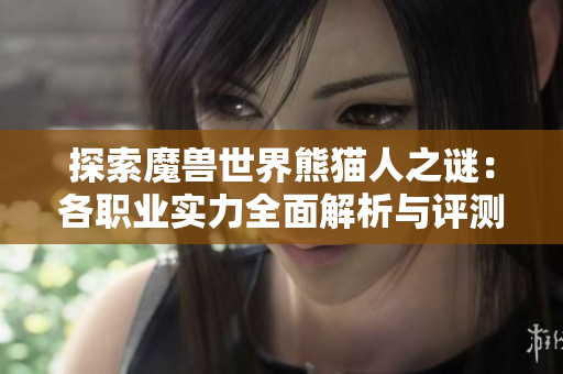 探索魔兽世界熊猫人之谜：各职业实力全面解析与评测