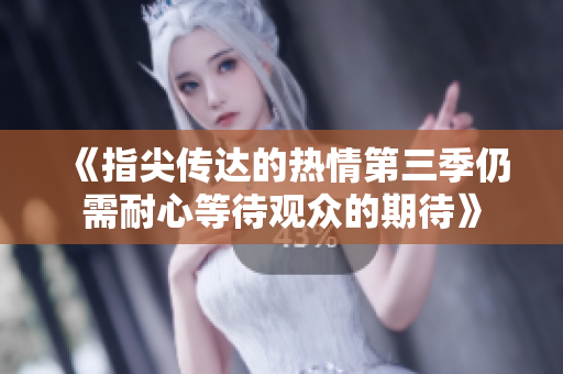 《指尖传达的热情第三季仍需耐心等待观众的期待》