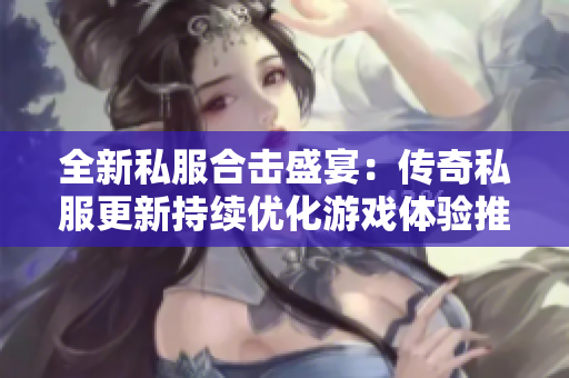 全新私服合击盛宴：传奇私服更新持续优化游戏体验推荐