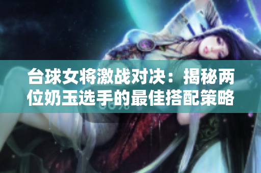 台球女将激战对决：揭秘两位奶玉选手的最佳搭配策略