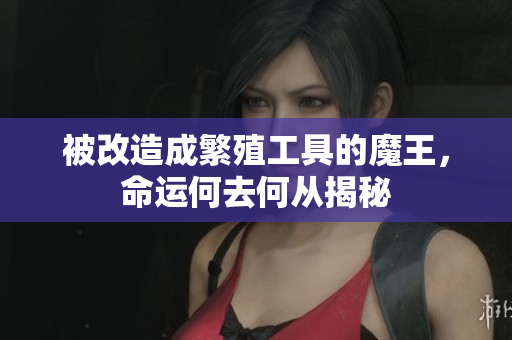 被改造成繁殖工具的魔王，命运何去何从揭秘