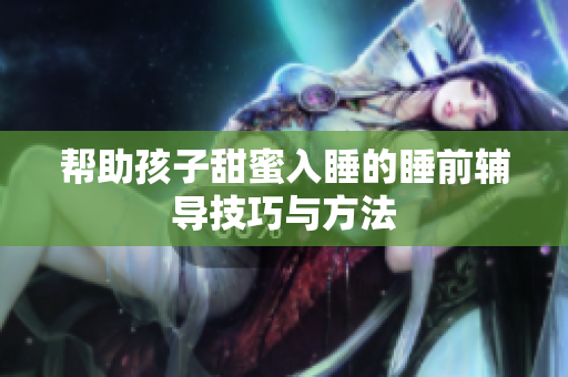 帮助孩子甜蜜入睡的睡前辅导技巧与方法