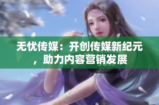 无忧传媒：开创传媒新纪元，助力内容营销发展