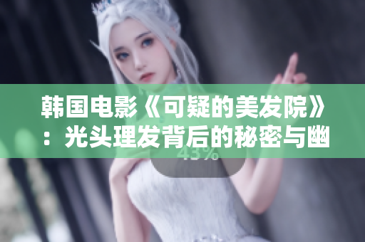 韩国电影《可疑的美发院》：光头理发背后的秘密与幽默解读