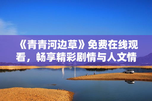 《青青河边草》免费在线观看，畅享精彩剧情与人文情怀