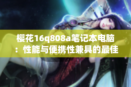 樱花16q808a笔记本电脑：性能与便携性兼具的最佳选择