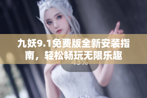 九妖9.1免费版全新安装指南，轻松畅玩无限乐趣