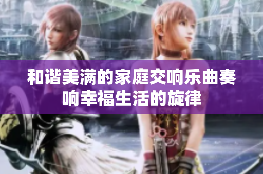 和谐美满的家庭交响乐曲奏响幸福生活的旋律