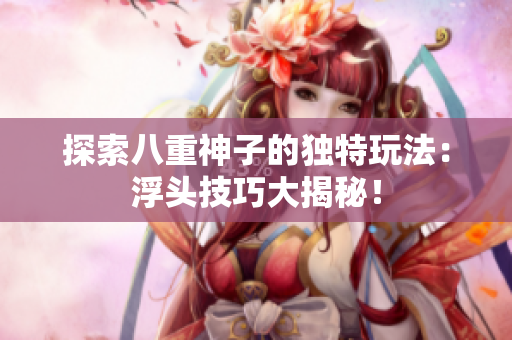 探索八重神子的独特玩法：浮头技巧大揭秘！