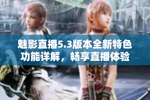 魅影直播5.3版本全新特色功能详解，畅享直播体验