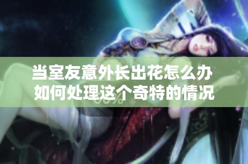 当室友意外长出花怎么办 如何处理这个奇特的情况