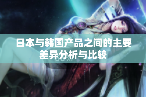 日本与韩国产品之间的主要差异分析与比较