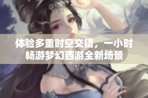体验多重时空交错，一小时畅游梦幻西游全新场景