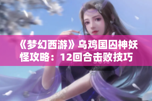 《梦幻西游》乌鸡国囚神妖怪攻略：12回合击败技巧详解