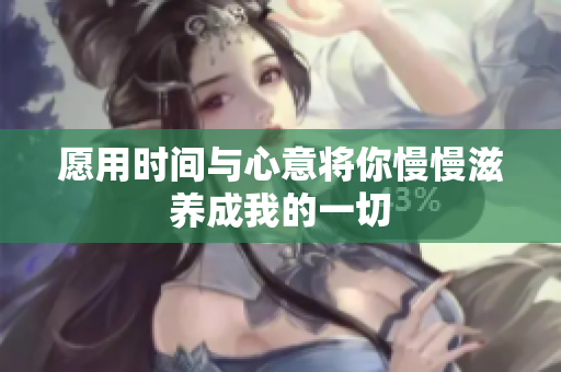愿用时间与心意将你慢慢滋养成我的一切