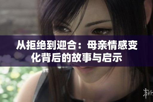 从拒绝到迎合：母亲情感变化背后的故事与启示