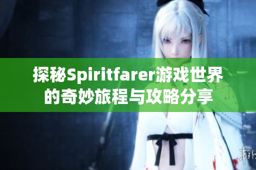 探秘Spiritfarer游戏世界的奇妙旅程与攻略分享