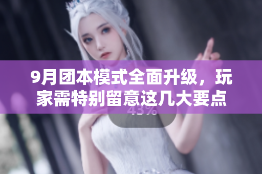 9月团本模式全面升级，玩家需特别留意这几大要点