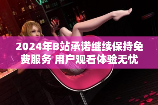 2024年B站承诺继续保持免费服务 用户观看体验无忧