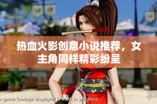 热血火影创意小说推荐，女主角同样精彩纷呈