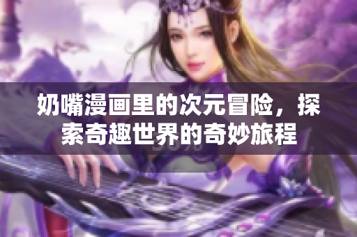 奶嘴漫画里的次元冒险，探索奇趣世界的奇妙旅程