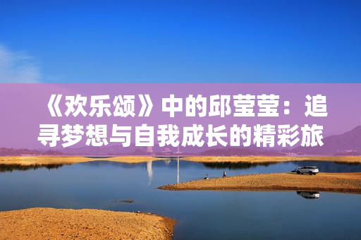 《欢乐颂》中的邱莹莹：追寻梦想与自我成长的精彩旅程